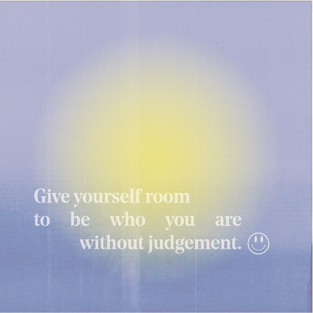 Give yourself room to be who you are without judgement.